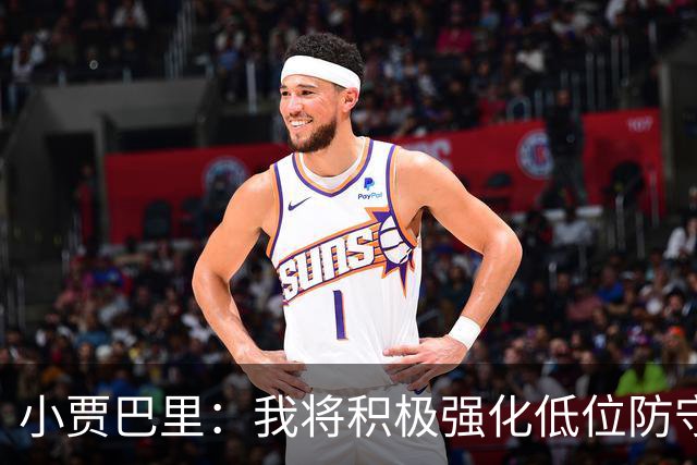 小贾巴里：我将积极强化低位防守，努力成为护筐屏障